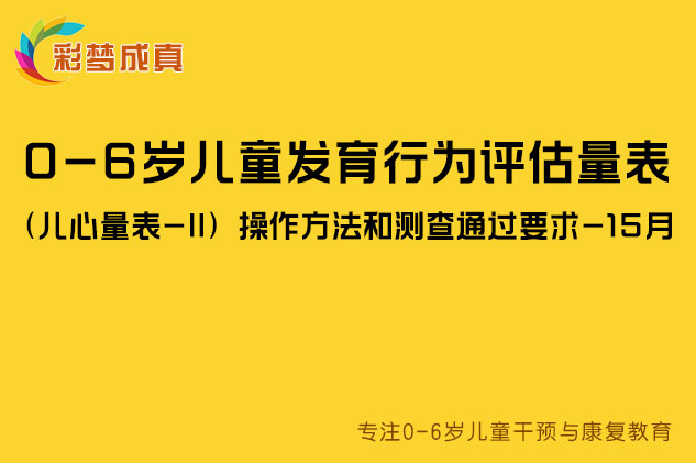 0-6岁儿童发育行为评估量表（儿心量表-II）操作方法和测查通过要求-15月