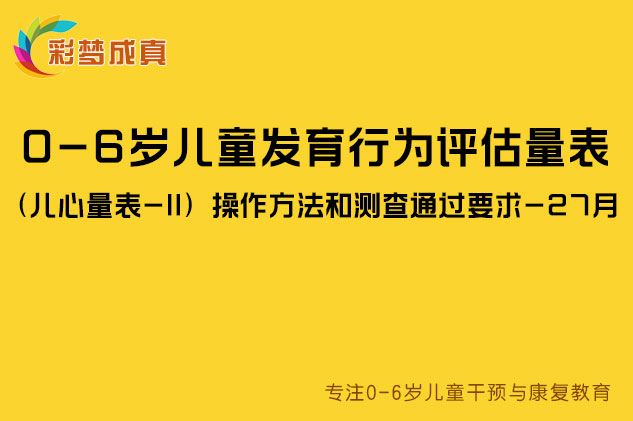 0-6岁儿童发育行为评估量表（儿心量表-II）操作方法和测查通过要求-27月