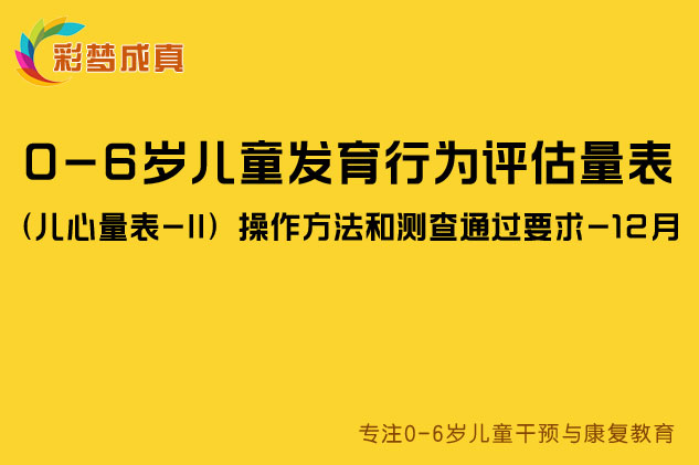 0-6岁儿童发育行为评估量表（儿心量表-II）操作方法和测查通过要求-12月